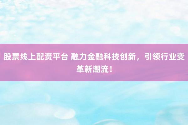 股票线上配资平台 融力金融科技创新，引领行业变革新潮流！