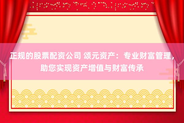 正规的股票配资公司 颂元资产：专业财富管理，助您实现资产增值与财富传承