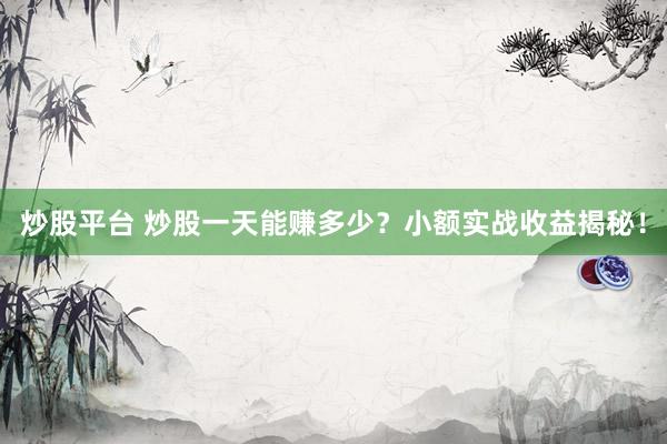 炒股平台 炒股一天能赚多少？小额实战收益揭秘！