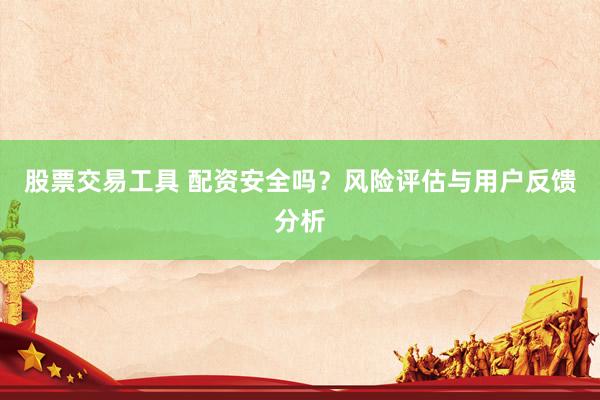 股票交易工具 配资安全吗？风险评估与用户反馈分析