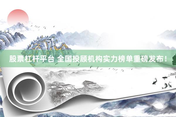 股票杠杆平台 全国投顾机构实力榜单重磅发布！
