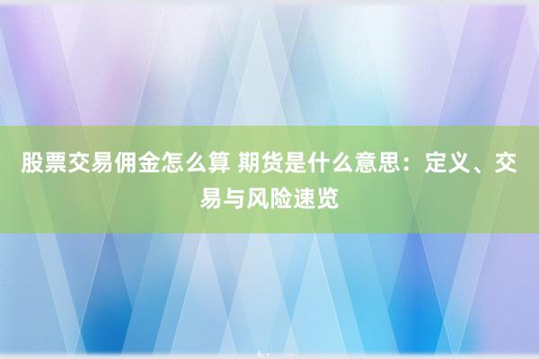 股票交易佣金怎么算 期货是什么意思:定义、交易与风险速览