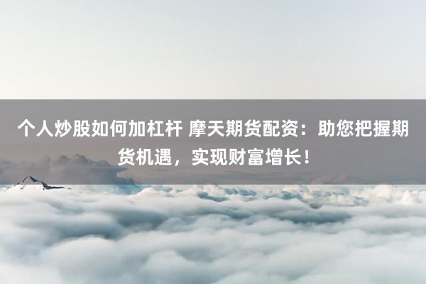 个人炒股如何加杠杆 摩天期货配资：助您把握期货机遇，实现财富增长！