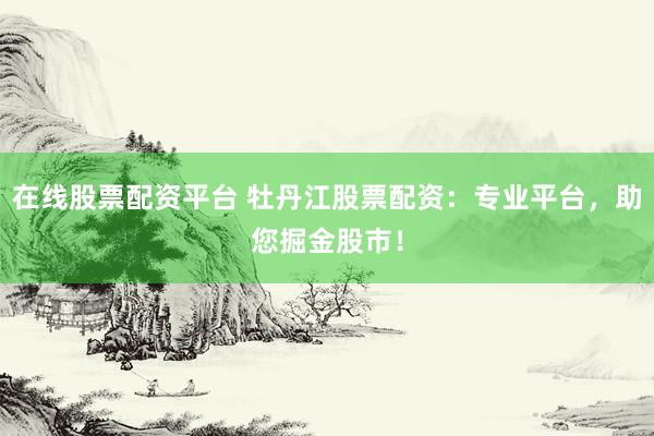 在线股票配资平台 牡丹江股票配资：专业平台，助您掘金股市！