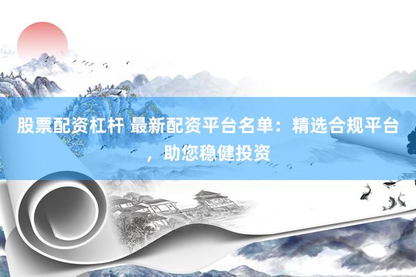 股票配资杠杆 最新配资平台名单：精选合规平台，助您稳健投资