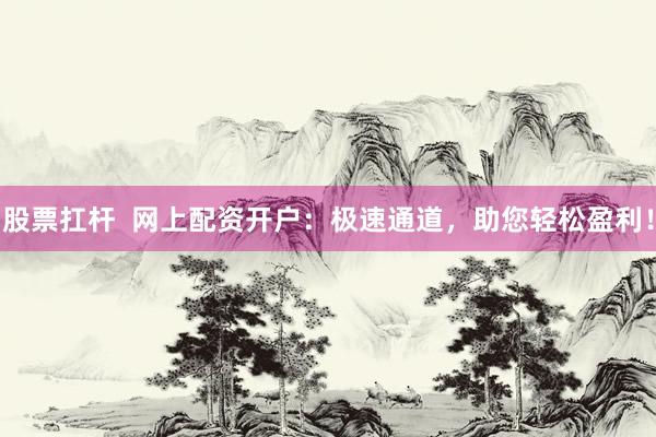 股票扛杆  网上配资开户：极速通道，助您轻松盈利！