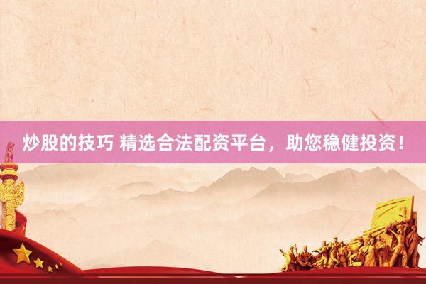 炒股的技巧 精选合法配资平台，助您稳健投资！