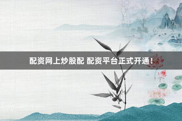 配资网上炒股配 配资平台正式开通！