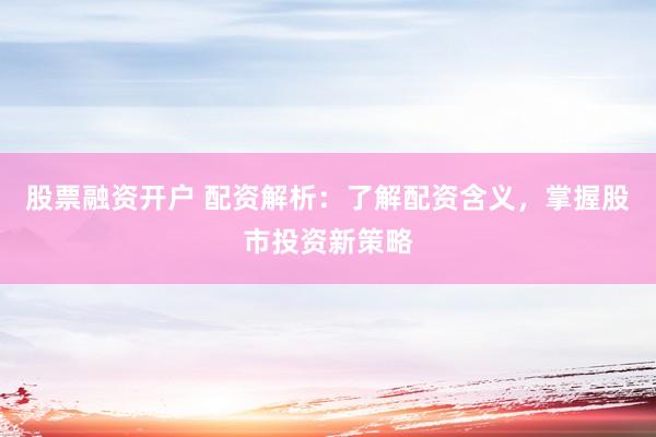 股票融资开户 配资解析：了解配资含义，掌握股市投资新策略