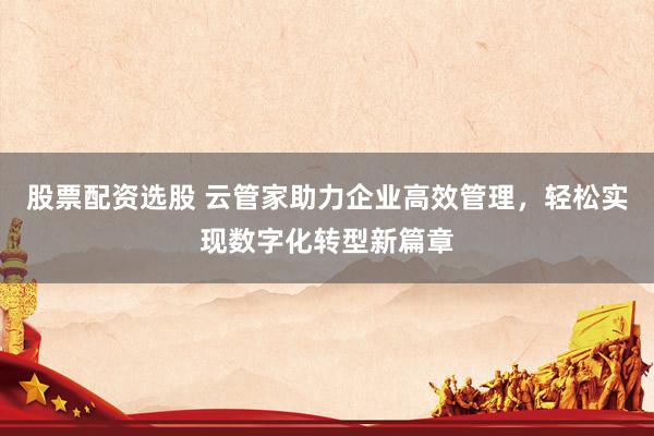 股票配资选股 云管家助力企业高效管理，轻松实现数字化转型新篇章