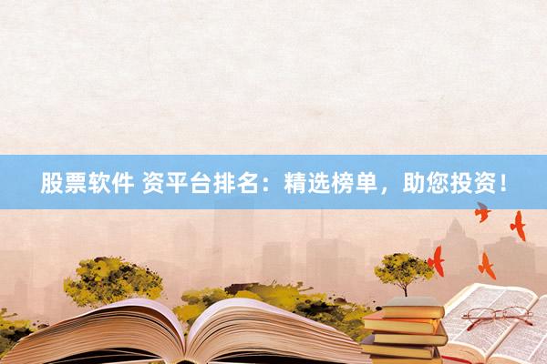股票软件 资平台排名：精选榜单，助您投资！