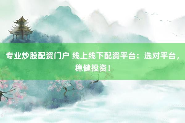 专业炒股配资门户 线上线下配资平台：选对平台，稳健投资！