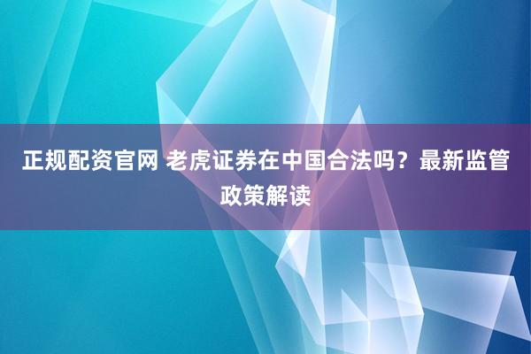 正规配资官网 老虎证券在中国合法吗？最新监管政策解读