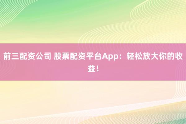 前三配资公司 股票配资平台App：轻松放大你的收益！
