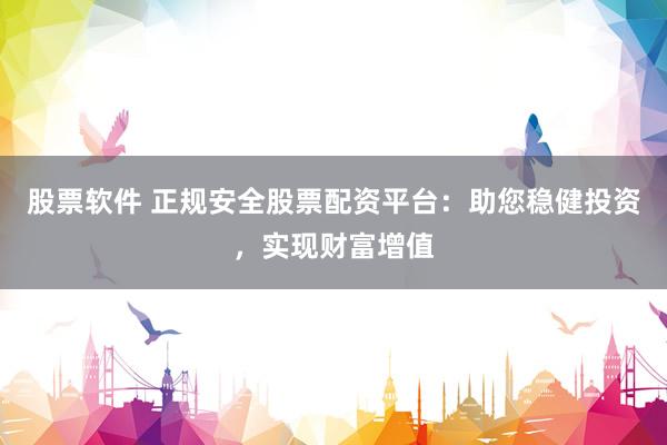 股票软件 正规安全股票配资平台：助您稳健投资，实现财富增值
