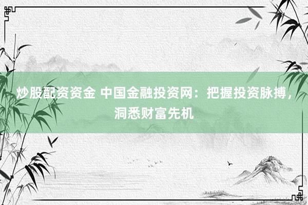 炒股配资资金 中国金融投资网：把握投资脉搏，洞悉财富先机