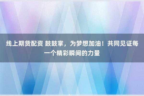 线上期货配资 鼓鼓掌，为梦想加油！共同见证每一个精彩瞬间的力量
