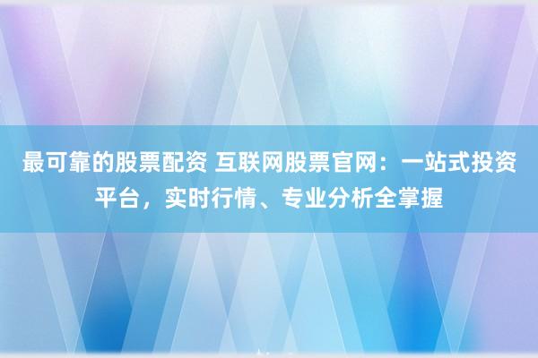 最可靠的股票配资 互联网股票官网：一站式投资平台，实时行情、专业分析全掌握