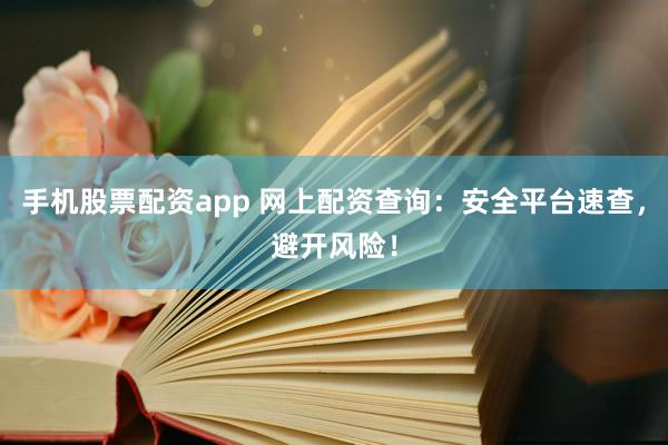 手机股票配资app 网上配资查询：安全平台速查，避开风险！