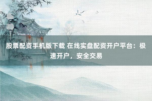 股票配资手机版下载 在线实盘配资开户平台:极速开户,安全交易
