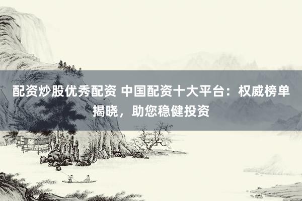 配资炒股优秀配资 中国配资十大平台：权威榜单揭晓，助您稳健投资