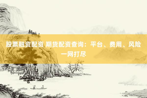 股票融资配资 期货配资查询：平台、费用、风险一网打尽