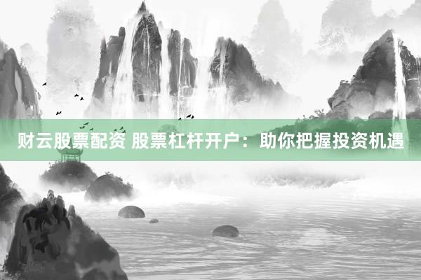 财云股票配资 股票杠杆开户：助你把握投资机遇