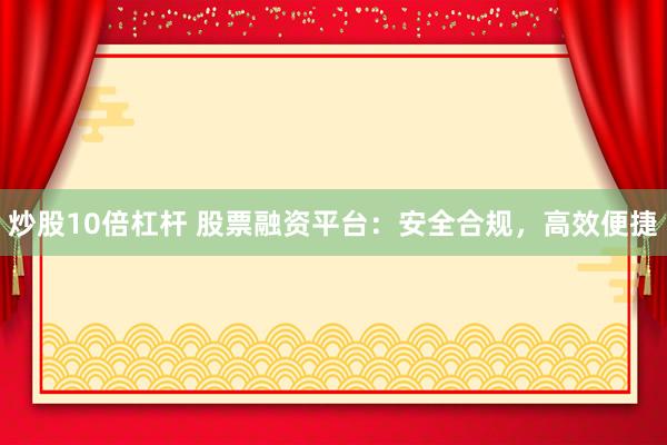 炒股10倍杠杆 股票融资平台：安全合规，高效便捷