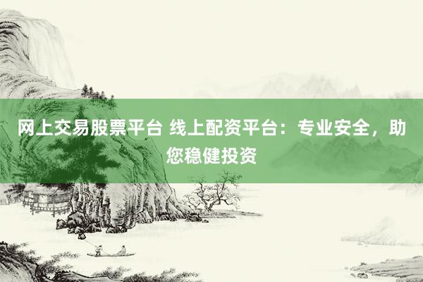 网上交易股票平台 线上配资平台：专业安全，助您稳健投资