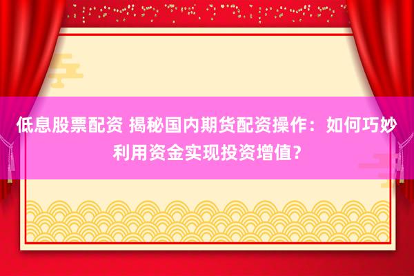 低息股票配资 揭秘国内期货配资操作：如何巧妙利用资金实现投资增值？