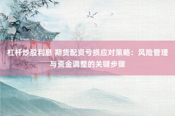 杠杆炒股利息 期货配资亏损应对策略：风险管理与资金调整的关键步骤