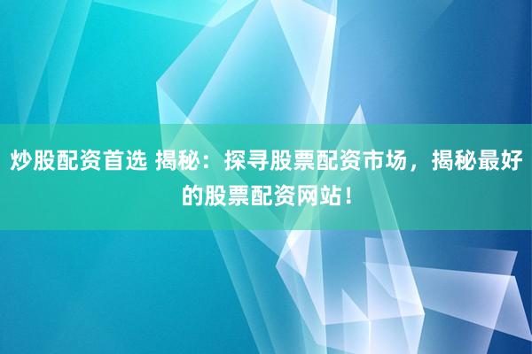 炒股配资首选 揭秘：探寻股票配资市场，揭秘最好的股票配资网站！