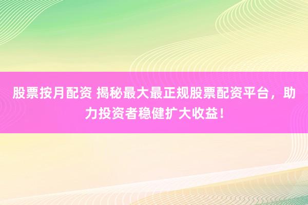 股票按月配资 揭秘最大最正规股票配资平台，助力投资者稳健扩大收益！