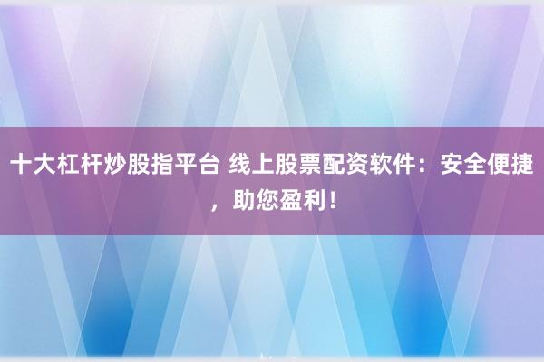 十大杠杆炒股指平台 线上股票配资软件：安全便捷，助您盈利！