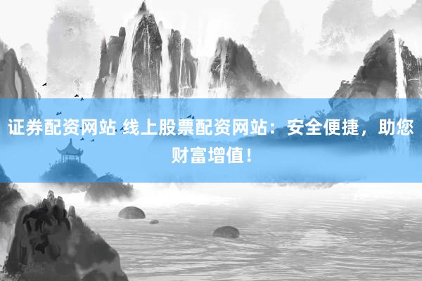证券配资网站 线上股票配资网站：安全便捷，助您财富增值！