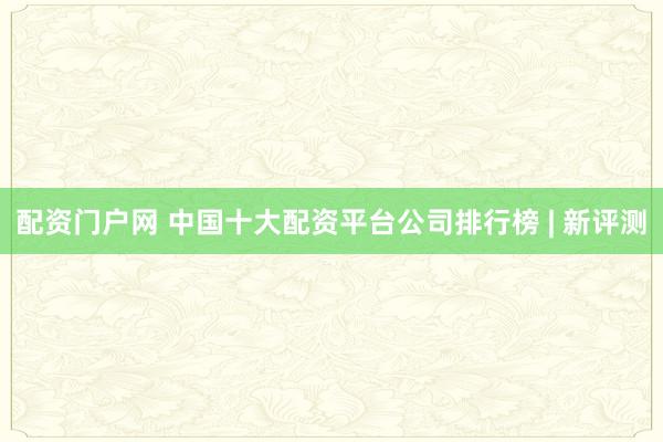 配资门户网 中国十大配资平台公司排行榜 | 新评测