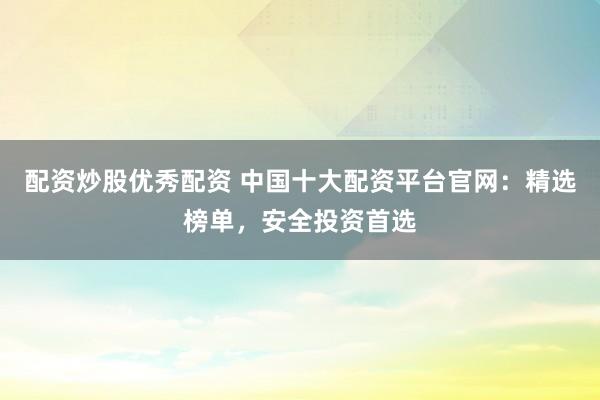 配资炒股优秀配资 中国十大配资平台官网：精选榜单，安全投资首选