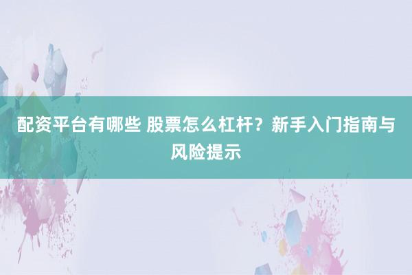 配资平台有哪些 股票怎么杠杆？新手入门指南与风险提示