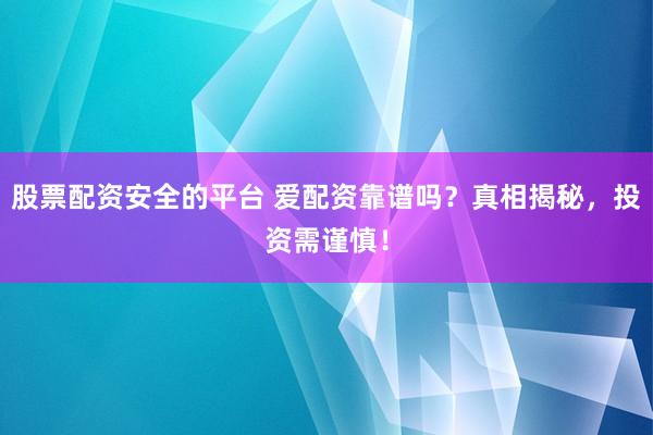 股票配资安全的平台 爱配资靠谱吗?真相揭秘,投资需谨慎!