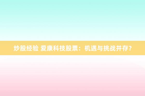 炒股经验 爱康科技股票：机遇与挑战并存？