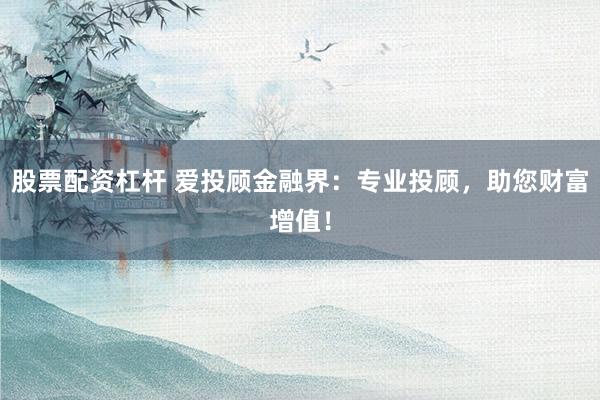 股票配资杠杆 爱投顾金融界：专业投顾，助您财富增值！