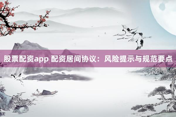 股票配资app 配资居间协议：风险提示与规范要点