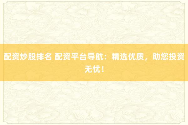 配资炒股排名 配资平台导航：精选优质，助您投资无忧！