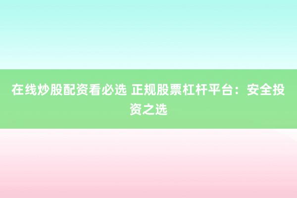 在线炒股配资看必选 正规股票杠杆平台：安全投资之选