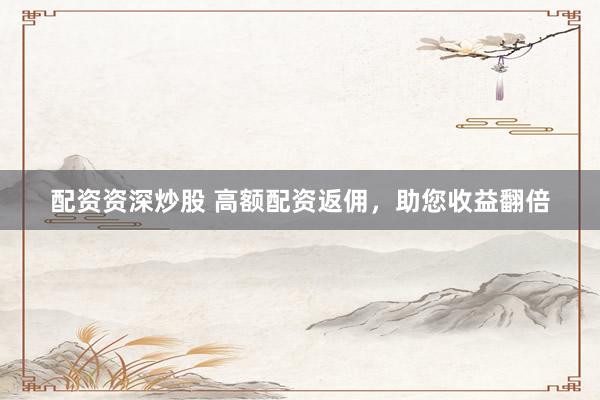 配资资深炒股 高额配资返佣，助您收益翻倍