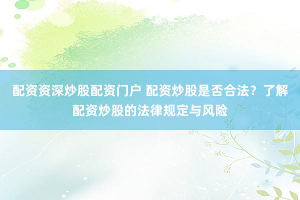 配资资深炒股配资门户 配资炒股是否合法？了解配资炒股的法律规定与风险