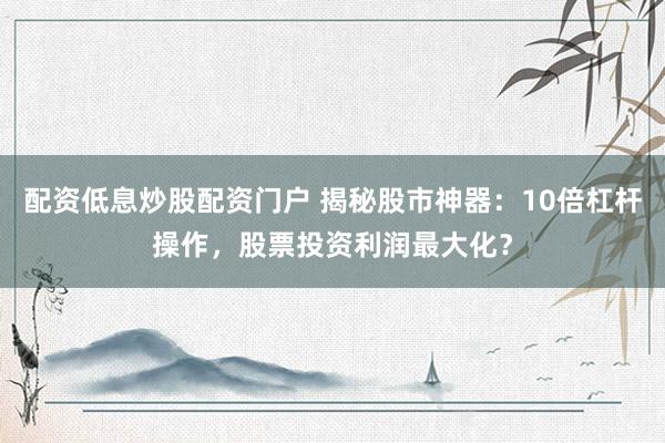 配资低息炒股配资门户 揭秘股市神器：10倍杠杆操作，股票投资利润最大化？