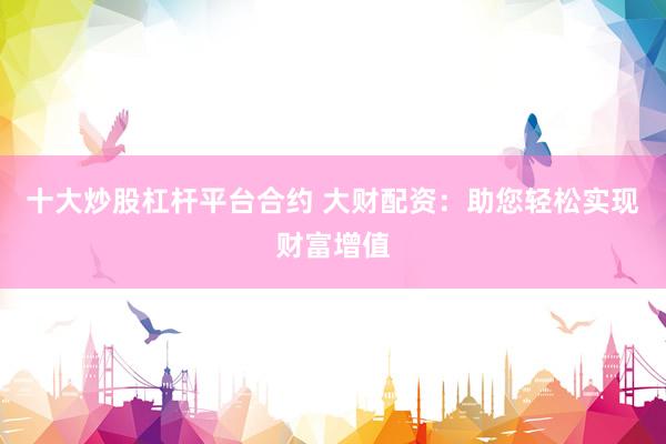 十大炒股杠杆平台合约 大财配资：助您轻松实现财富增值