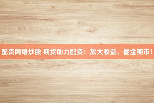 配资网络炒股 期货助力配资：放大收益，掘金期市！