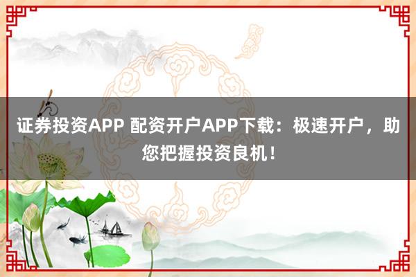 证券投资APP 配资开户APP下载：极速开户，助您把握投资良机！